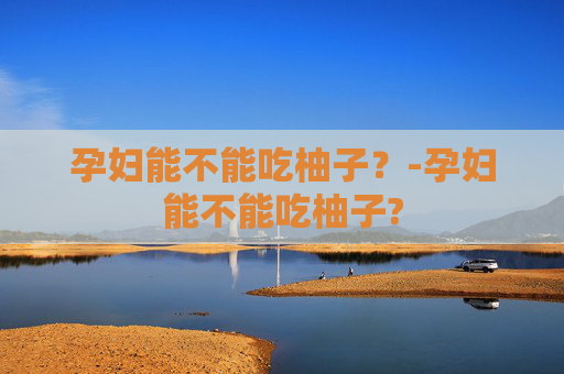 孕妇能不能吃柚子？-孕妇能不能吃柚子?