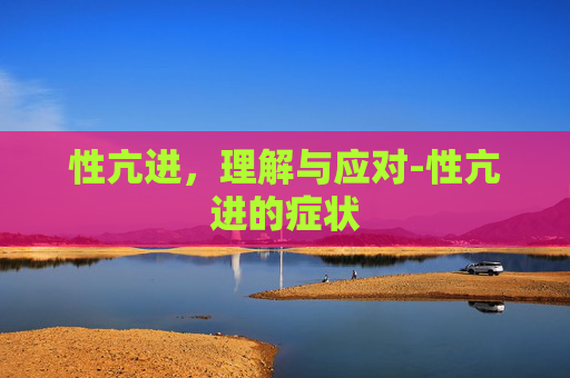 性亢进，理解与应对-性亢进的症状