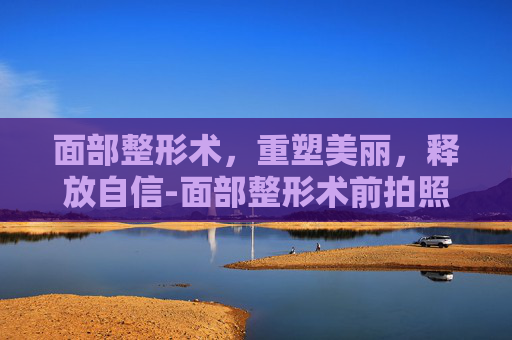 面部整形术，重塑美丽，释放自信-面部整形术前拍照要求