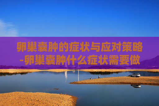 卵巢囊肿的症状与应对策略-卵巢囊肿什么症状需要做手术