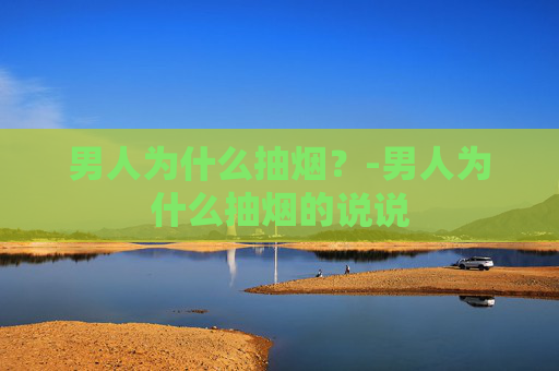 男人为什么抽烟？-男人为什么抽烟的说说