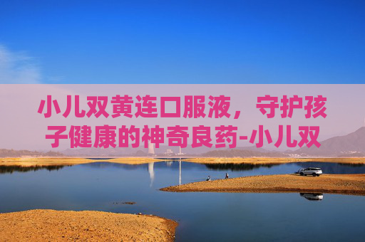 小儿双黄连口服液，守护孩子健康的神奇良药-小儿双黄连口服液用量说明书
