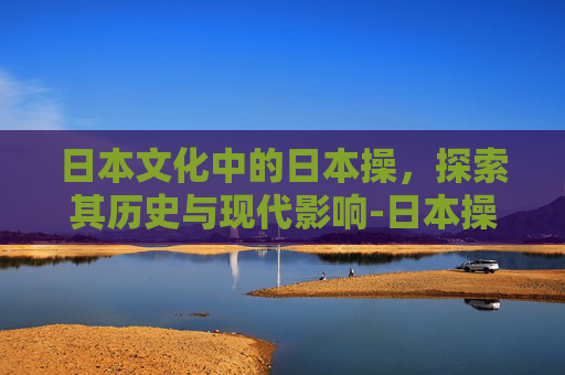 日本文化中的日本操，探索其历史与现代影响-日本操作