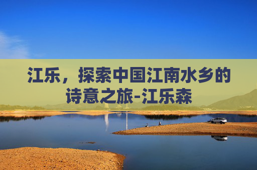 江乐，探索中国江南水乡的诗意之旅-江乐森