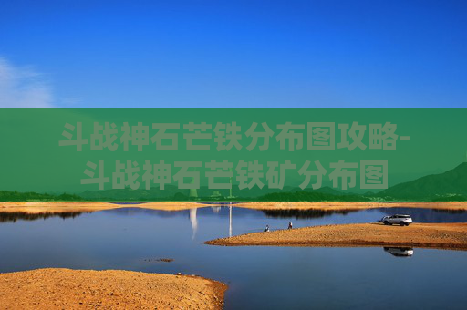 斗战神石芒铁分布图攻略-斗战神石芒铁矿分布图