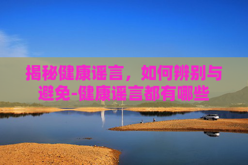 揭秘健康谣言，如何辨别与避免-健康谣言都有哪些