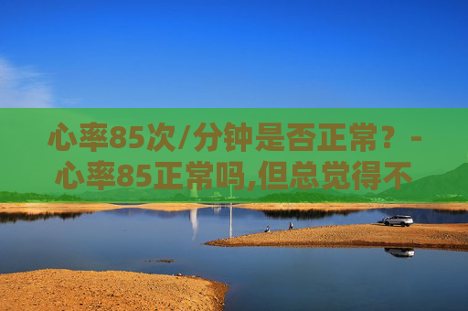 心率85次/分钟是否正常？-心率85正常吗,但总觉得不舒服