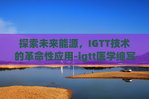 探索未来能源，IGTT技术的革命性应用-igtt医学缩写