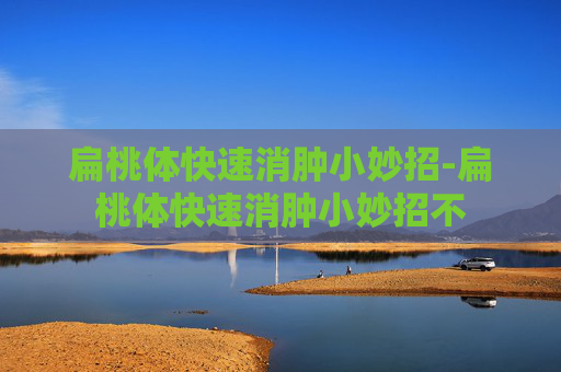 扁桃体快速消肿小妙招-扁桃体快速消肿小妙招不
