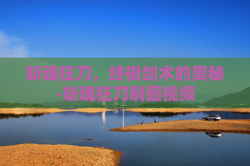 斩魂狂刀，终极剑术的奥秘-斩魂狂刀刷图视频