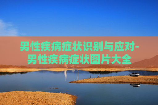 男性疾病症状识别与应对-男性疾病症状图片大全