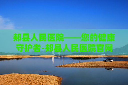 郏县人民医院——您的健康守护者-郏县人民医院官网