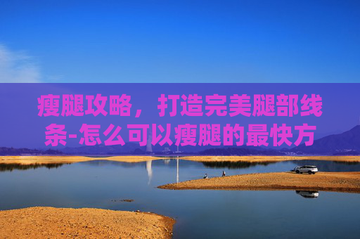 瘦腿攻略，打造完美腿部线条-怎么可以瘦腿的最快方法