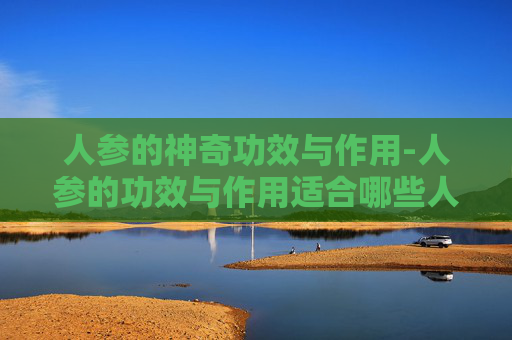 人参的神奇功效与作用-人参的功效与作用适合哪些人