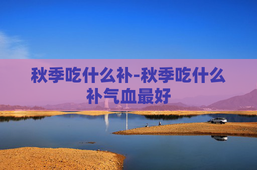 秋季吃什么补-秋季吃什么补气血最好