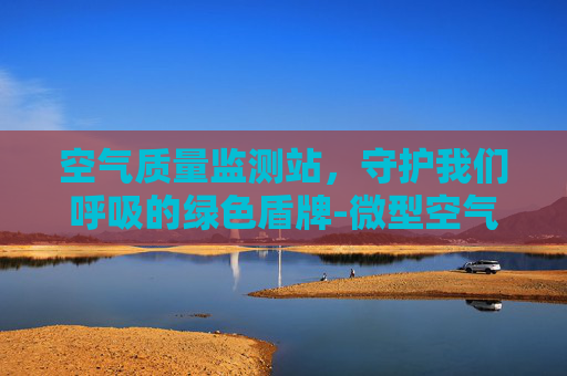空气质量监测站，守护我们呼吸的绿色盾牌-微型空气质量监测站