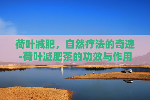 荷叶减肥，自然疗法的奇迹-荷叶减肥茶的功效与作用