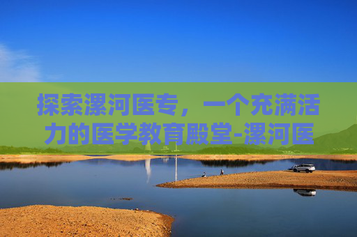 探索漯河医专，一个充满活力的医学教育殿堂-漯河医专招生简章