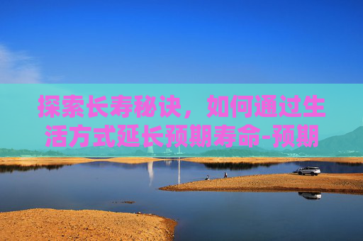 探索长寿秘诀，如何通过生活方式延长预期寿命-预期寿命是什么意思