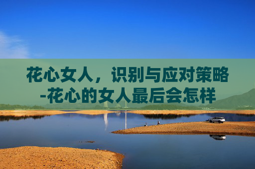 花心女人，识别与应对策略-花心的女人最后会怎样