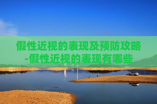 假性近视的表现及预防攻略-假性近视的表现有哪些