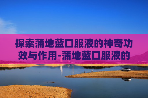 探索蒲地蓝口服液的神奇功效与作用-蒲地蓝口服液的功效与作用地