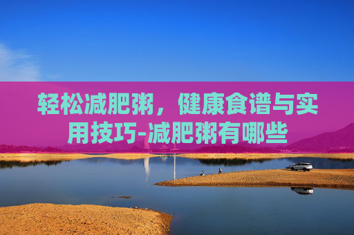 轻松减肥粥，健康食谱与实用技巧-减肥粥有哪些