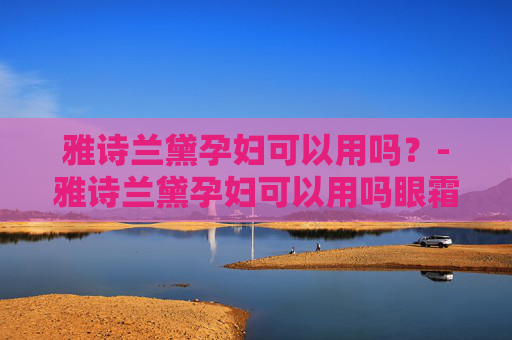 雅诗兰黛孕妇可以用吗？-雅诗兰黛孕妇可以用吗眼霜