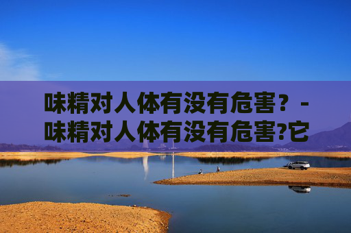 味精对人体有没有危害？-味精对人体有没有危害?它和鸡精哪个更健康一点?