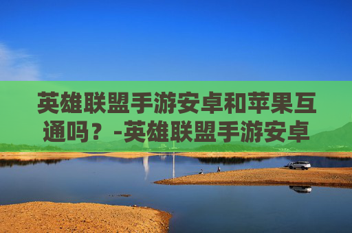 英雄联盟手游安卓和苹果互通吗？-英雄联盟手游安卓怎么转移到苹果