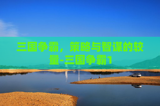 三国争霸，策略与智谋的较量-三国争霸1