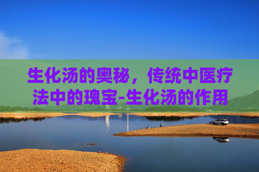 生化汤的奥秘，传统中医疗法中的瑰宝-生化汤的作用和禁忌