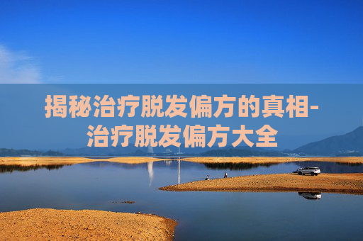 揭秘治疗脱发偏方的真相-治疗脱发偏方大全