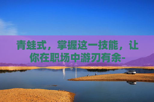 青蛙式，掌握这一技能，让你在职场中游刃有余-