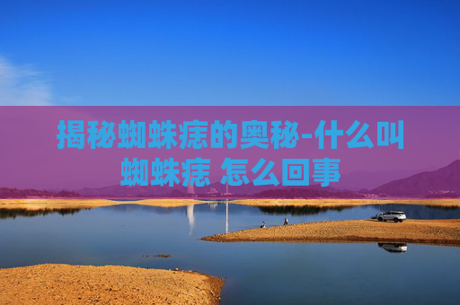 揭秘蜘蛛痣的奥秘-什么叫蜘蛛痣 怎么回事