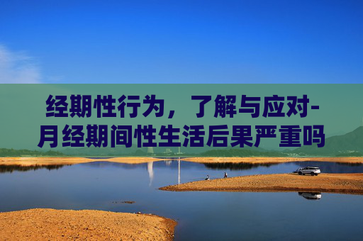 经期性行为，了解与应对-月经期间性生活后果严重吗