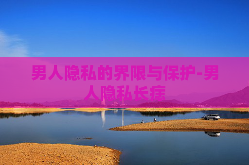 男人隐私的界限与保护-男人隐私长痣