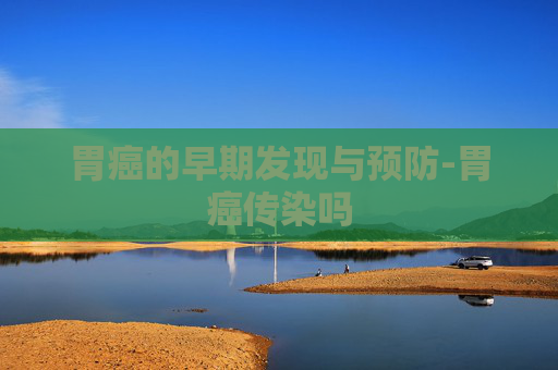 胃癌的早期发现与预防-胃癌传染吗 胃癌的早期发现与预防-胃癌传染吗