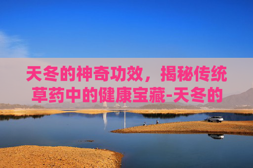 天冬的神奇功效,揭秘传统草药中的健康宝藏-天冬的功效与作用 天冬的神奇功效,揭秘传统草药中的健康宝藏-天冬的功效与作用