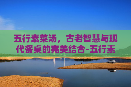 五行素菜汤，古老智慧与现代餐桌的完美结合-五行素菜汤的功效