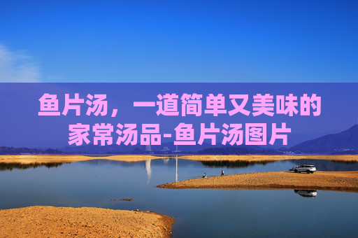 鱼片汤,一道简单又美味的家常汤品-鱼片汤图片 鱼片汤,一道简单又美味的家常汤品-鱼片汤图片