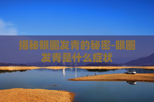 揭秘眼圈发青的秘密-眼圈发青是什么症状