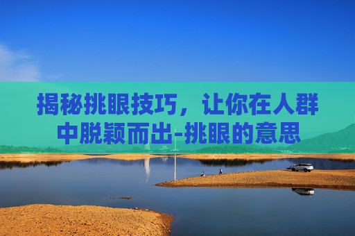 揭秘挑眼技巧，让你在人群中脱颖而出-挑眼的意思