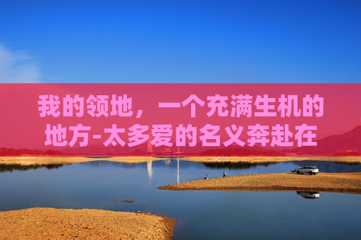 我的领地，一个充满生机的地方-太多爱的名义奔赴在我的领地