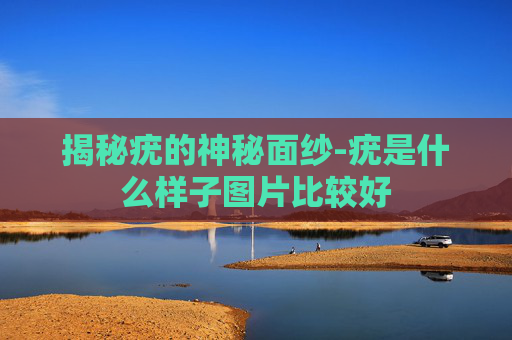 揭秘疣的神秘面纱-疣是什么样子图片比较好