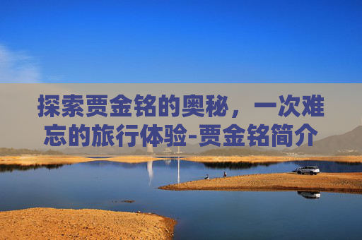探索贾金铭的奥秘，一次难忘的旅行体验-贾金铭简介