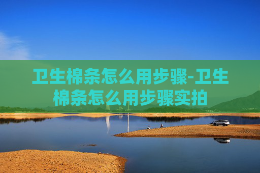 卫生棉条怎么用步骤-卫生棉条怎么用步骤实拍