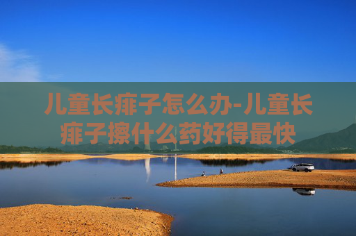 儿童长痱子怎么办-儿童长痱子擦什么药好得最快