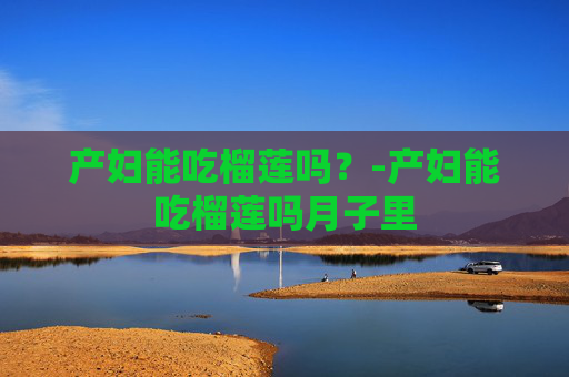 产妇能吃榴莲吗？-产妇能吃榴莲吗月子里