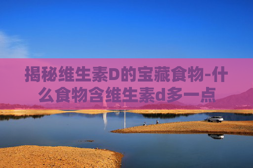 揭秘维生素D的宝藏食物-什么食物含维生素d多一点